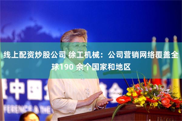 线上配资炒股公司 徐工机械：公司营销网络覆盖全球190 余个国家和地区