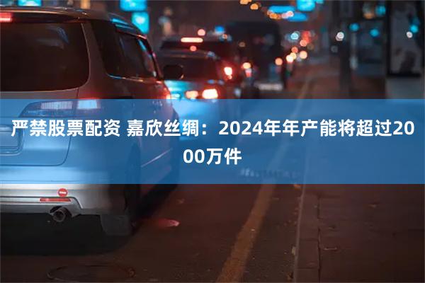 严禁股票配资 嘉欣丝绸：2024年年产能将超过2000万件