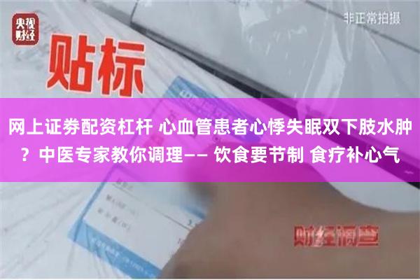 网上证劵配资杠杆 心血管患者心悸失眠双下肢水肿？中医专家教你调理—— 饮食要节制 食疗补心气