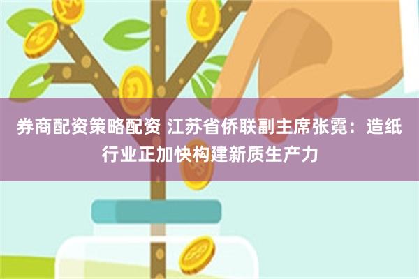 券商配资策略配资 江苏省侨联副主席张霓：造纸行业正加快构建新质生产力