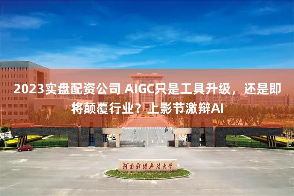 2023实盘配资公司 AIGC只是工具升级，还是即将颠覆行业？上影节激辩AI