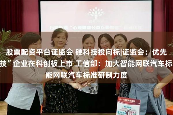 股票配资平台证监会 硬科技投向标|证监会：优先支持“硬科技”企业在科创板上市 工信部：加大智能网联汽车标准研制力度