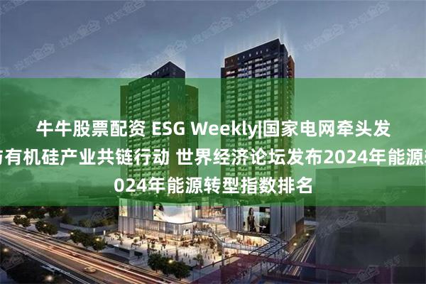 牛牛股票配资 ESG Weekly|国家电网牵头发起电力系统与有机硅产业共链行动 世界经济论坛发布2024年能源转型指数排名