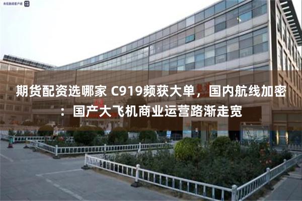 期货配资选哪家 C919频获大单，国内航线加密：国产大飞机商业运营路渐走宽