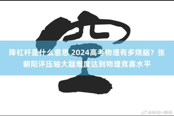 降杠杆是什么意思 2024高考物理有多烧脑？张朝阳评压轴大题难度达到物理竞赛水平