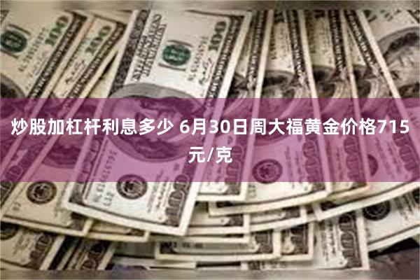 炒股加杠杆利息多少 6月30日周大福黄金价格715元/克