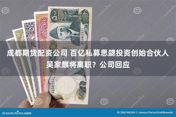 成都期货配资公司 百亿私募思勰投资创始合伙人吴家麒将离职？公司回应