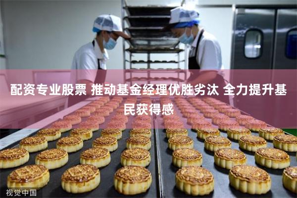 配资专业股票 推动基金经理优胜劣汰 全力提升基民获得感