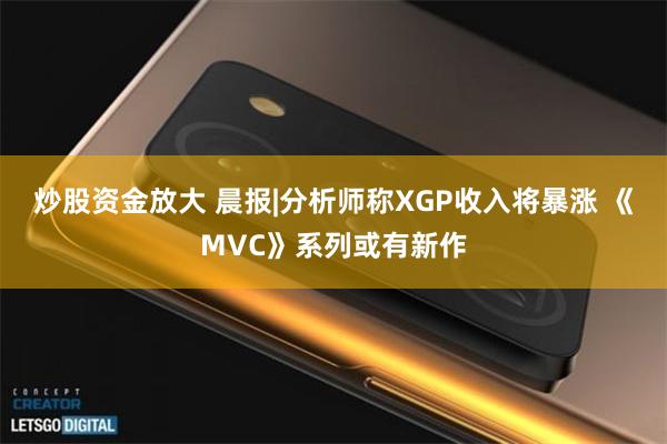 炒股资金放大 晨报|分析师称XGP收入将暴涨 《MVC》系列或有新作