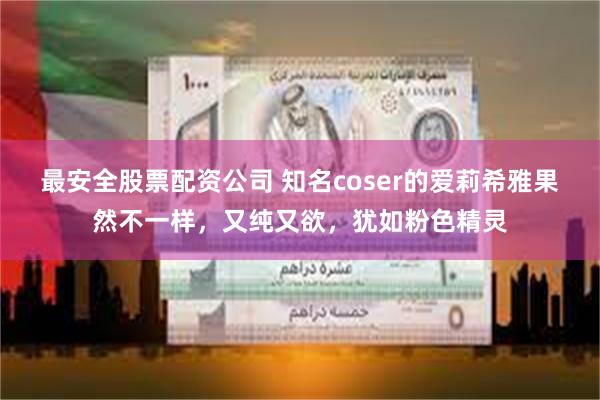 最安全股票配资公司 知名coser的爱莉希雅果然不一样，又纯又欲，犹如粉色精灵