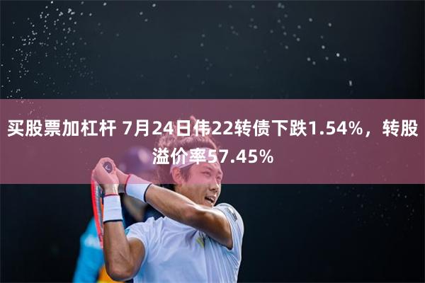 买股票加杠杆 7月24日伟22转债下跌1.54%，转股溢价率57.45%