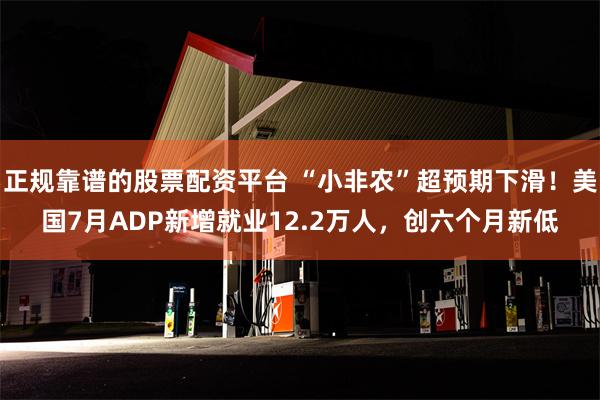 正规靠谱的股票配资平台 “小非农”超预期下滑！美国7月ADP新增就业12.2万人，创六个月新低