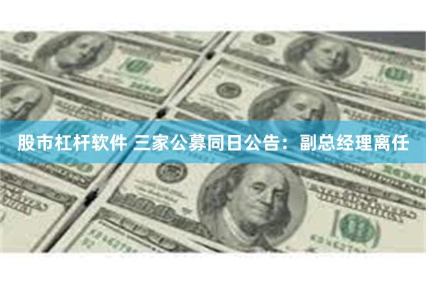 股市杠杆软件 三家公募同日公告：副总经理离任