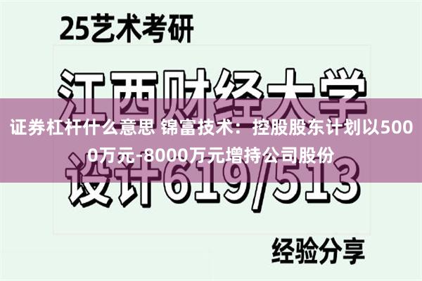 证券杠杆什么意思 锦富技术：控股股东计划以5000万元-8000万元增持公司股份