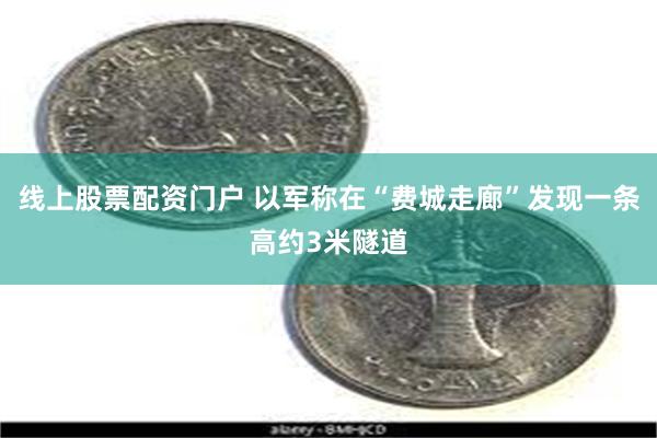 线上股票配资门户 以军称在“费城走廊”发现一条高约3米隧道