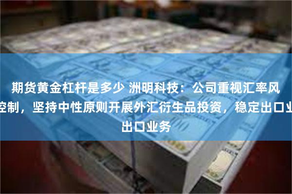 期货黄金杠杆是多少 洲明科技：公司重视汇率风险控制，坚持中性原则开展外汇衍生品投资，稳定出口业务