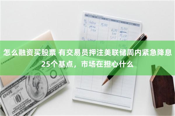 怎么融资买股票 有交易员押注美联储周内紧急降息25个基点，市场在担心什么