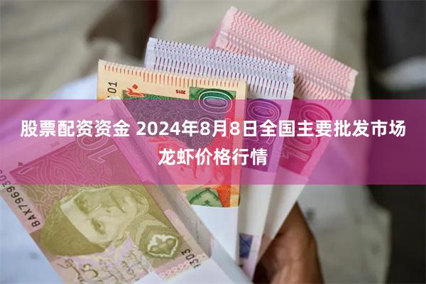 股票配资资金 2024年8月8日全国主要批发市场龙虾价格行情