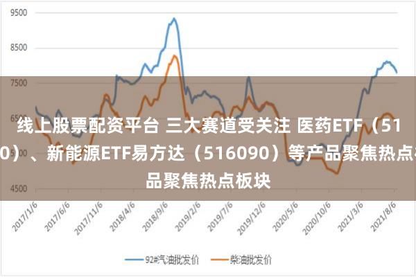 线上股票配资平台 三大赛道受关注 医药ETF（512010）、新能源ETF易方达（516090）等产品聚焦热点板块