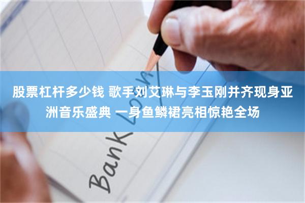 股票杠杆多少钱 歌手刘艾琳与李玉刚并齐现身亚洲音乐盛典 一身鱼鳞裙亮相惊艳全场