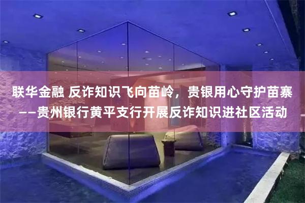 联华金融 反诈知识飞向苗岭，贵银用心守护苗寨——贵州银行黄平支行开展反诈知识进社区活动