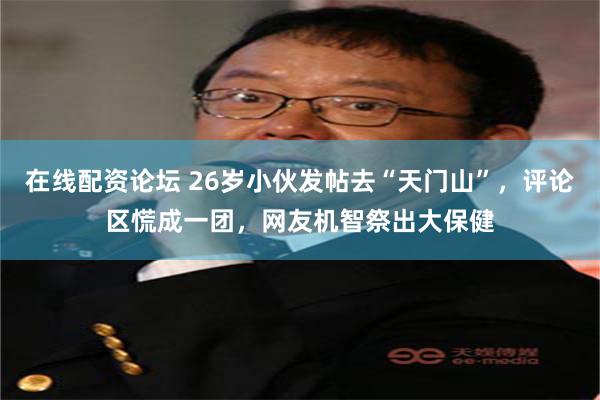 在线配资论坛 26岁小伙发帖去“天门山”，评论区慌成一团，网友机智祭出大保健