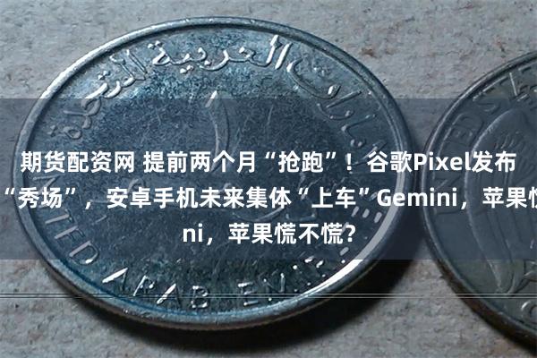 期货配资网 提前两个月“抢跑”！谷歌Pixel发布会成AI“秀场”，安卓手机未来集体“上车”Gemini，苹果慌不慌？