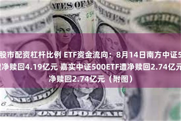 股市配资杠杆比例 ETF资金流向：8月14日南方中证500ETF遭净赎回4.19亿元 嘉实中证500ETF遭净赎回2.74亿元（附图）