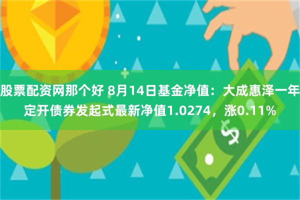 股票配资网那个好 8月14日基金净值：大成惠泽一年定开债券发起式最新净值1.0274，涨0.11%