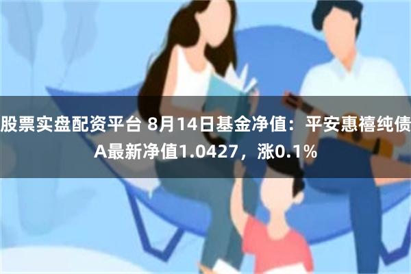 股票实盘配资平台 8月14日基金净值：平安惠禧纯债A最新净值1.0427，涨0.1%