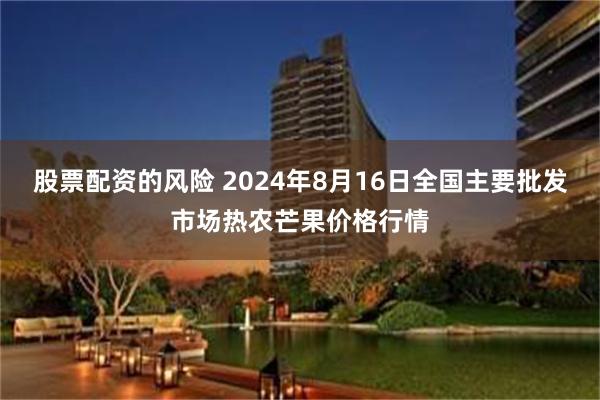 股票配资的风险 2024年8月16日全国主要批发市场热农芒果价格行情