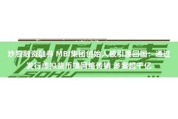 炒股融资融券 MBI集团创始人被引渡回国：通过发行虚拟货币搞网络传销 涉案超千亿