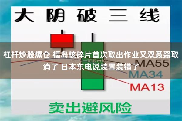 杠杆炒股爆仓 福岛核碎片首次取出作业又双叒叕取消了 日本东电说装置装错了