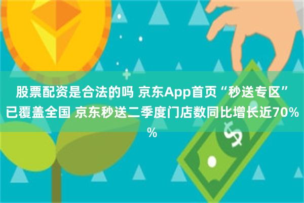 股票配资是合法的吗 京东App首页“秒送专区”已覆盖全国 京东秒送二季度门店数同比增长近70%