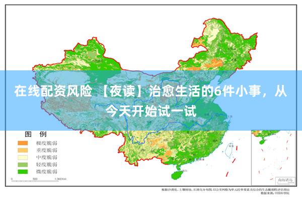 在线配资风险 【夜读】治愈生活的6件小事，从今天开始试一试