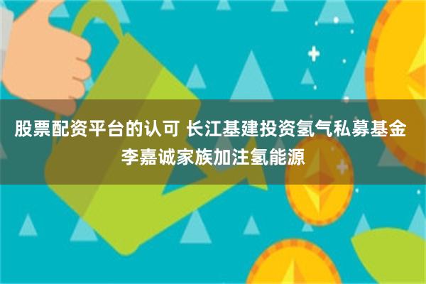 股票配资平台的认可 长江基建投资氢气私募基金 李嘉诚家族加注氢能源