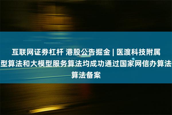 互联网证劵杠杆 港股公告掘金 | 医渡科技附属大模型算法和大模型服务算法均成功通过国家网信办算法备案