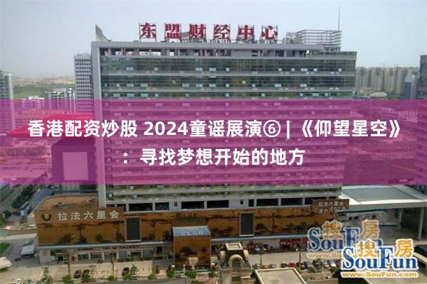 香港配资炒股 2024童谣展演⑥ | 《仰望星空》：寻找梦想开始的地方