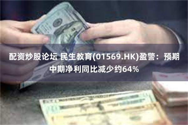 配资炒股论坛 民生教育(01569.HK)盈警：预期中期净利同比减少约64%