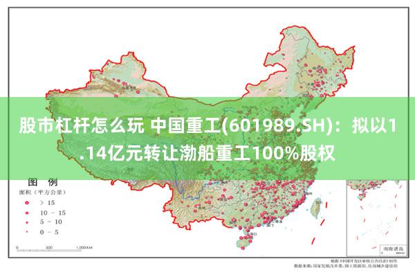 股市杠杆怎么玩 中国重工(601989.SH)：拟以1.14亿元转让渤船重工100%股权