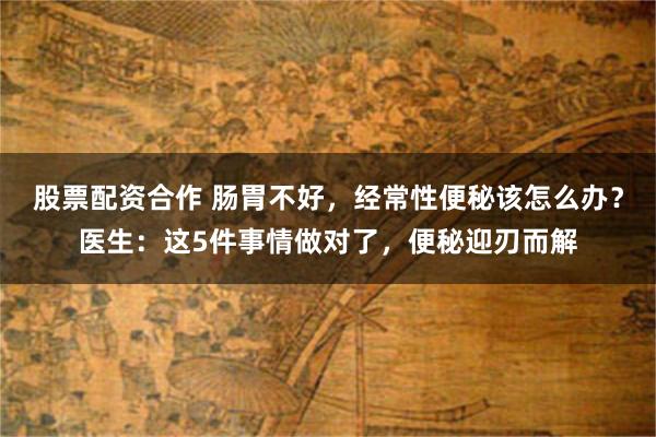 股票配资合作 肠胃不好，经常性便秘该怎么办？医生：这5件事情做对了，便秘迎刃而解