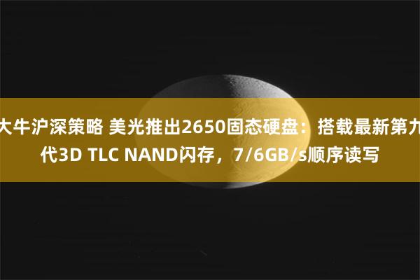 大牛沪深策略 美光推出2650固态硬盘：搭载最新第九代3D TLC NAND闪存，7/6GB/s顺序读写