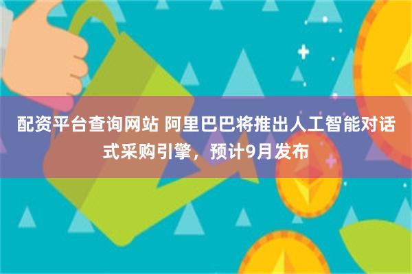 配资平台查询网站 阿里巴巴将推出人工智能对话式采购引擎，预计9月发布