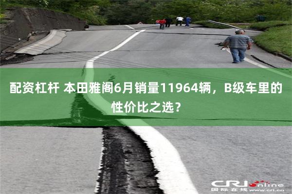 配资杠杆 本田雅阁6月销量11964辆，B级车里的性价比之选？