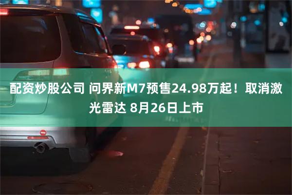 配资炒股公司 问界新M7预售24.98万起！取消激光雷达 8月26日上市