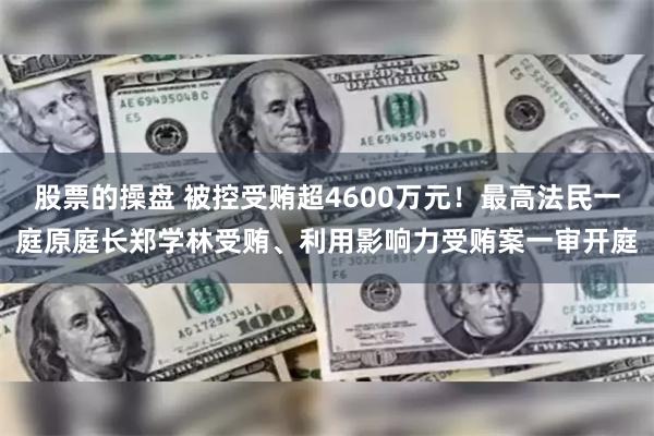 股票的操盘 被控受贿超4600万元！最高法民一庭原庭长郑学林受贿、利用影响力受贿案一审开庭