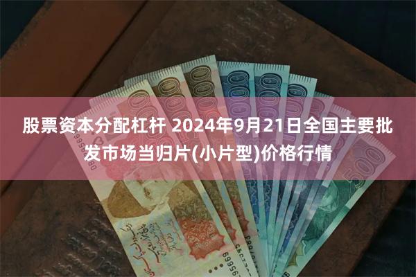 股票资本分配杠杆 2024年9月21日全国主要批发市场当归片(小片型)价格行情