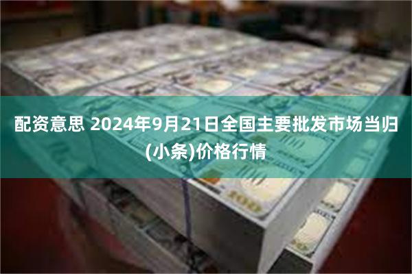 配资意思 2024年9月21日全国主要批发市场当归(小条)价格行情