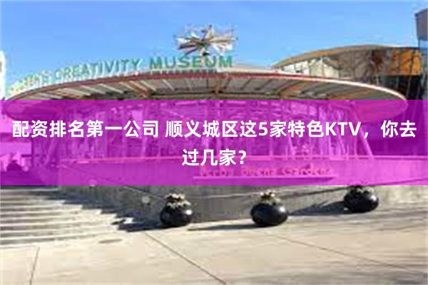 配资排名第一公司 顺义城区这5家特色KTV，你去过几家？