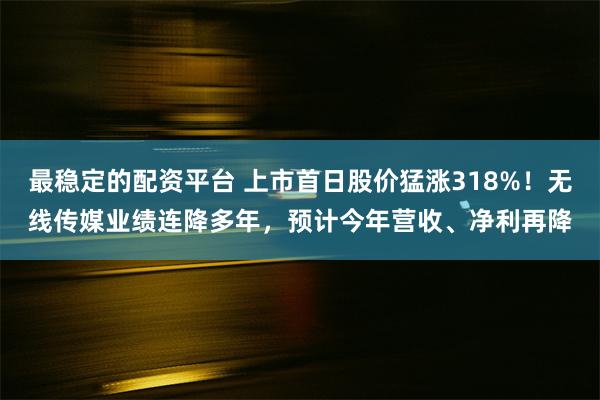 最稳定的配资平台 上市首日股价猛涨318%！无线传媒业绩连降多年，预计今年营收、净利再降